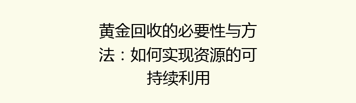 黄金回收的必要性与方法：如何实现资源的可持续利用