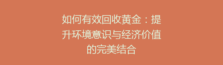 如何有效回收黄金：提升环境意识与经济价值的完美结合