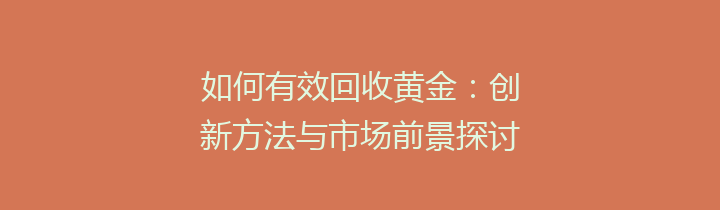 如何有效回收黄金：创新方法与市场前景探讨