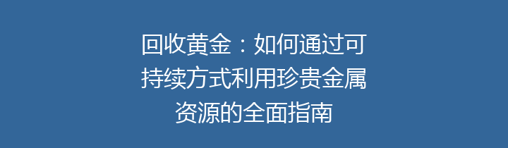 回收黄金：如何通过可持续方式利用珍贵金属资源的全面指南