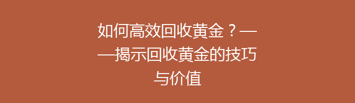 如何高效回收黄金？——揭示回收黄金的技巧与价值