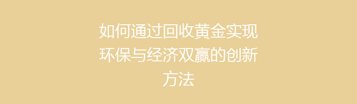 如何通过回收黄金实现环保与经济双赢的创新方法