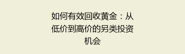 如何有效回收黄金：从低价到高价的另类投资机会