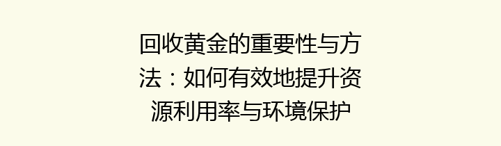 回收黄金的重要性与方法：如何有效地提升资源利用率与环境保护