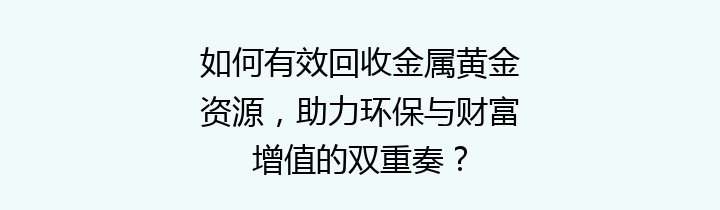 如何有效回收金属黄金资源，助力环保与财富增值的双重奏？