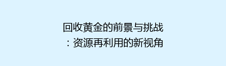 回收黄金的前景与挑战：资源再利用的新视角