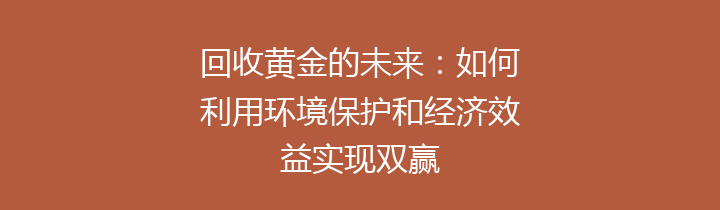 回收黄金的未来：如何利用环境保护和经济效益实现双赢