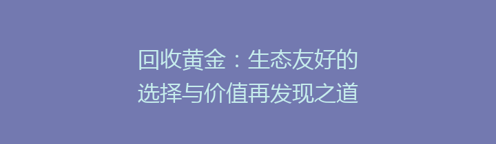 回收黄金：生态友好的选择与价值再发现之道