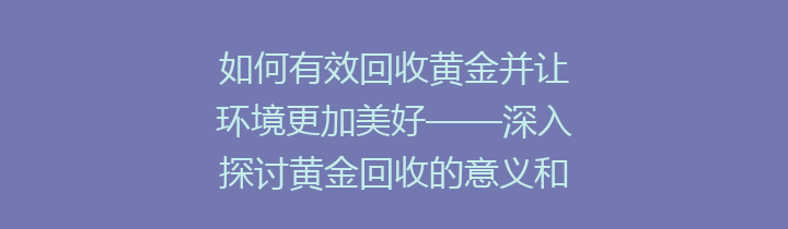 如何有效回收黄金并让环境更加美好——深入探讨黄金回收的意义和流程