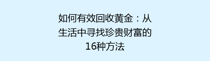 如何有效回收黄金：从生活中寻找珍贵财富的16种方法