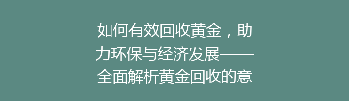 如何有效回收黄金，助力环保与经济发展——全面解析黄金回收的意义和方法