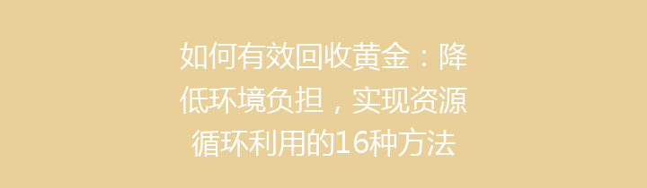 如何有效回收黄金：降低环境负担，实现资源循环利用的16种方法