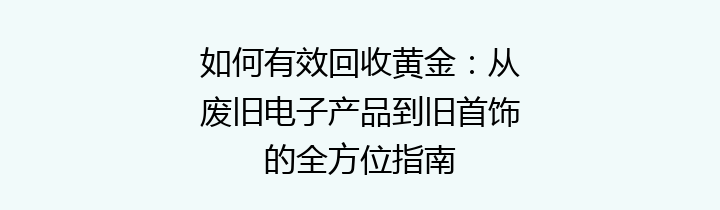 如何有效回收黄金：从废旧电子产品到旧首饰的全方位指南