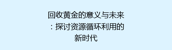 回收黄金的意义与未来：探讨资源循环利用的新时代