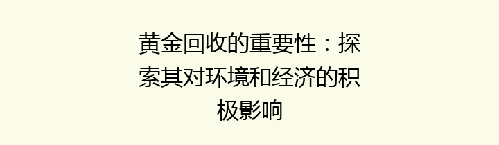 黄金回收的重要性：探索其对环境和经济的积极影响