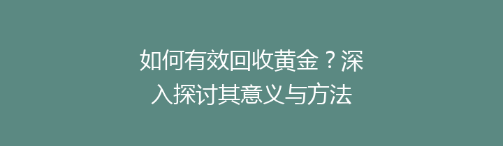 如何有效回收黄金？深入探讨其意义与方法