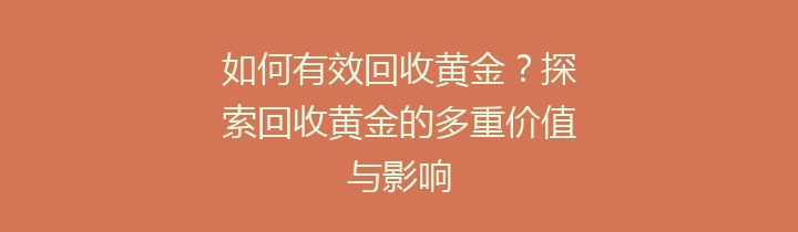 如何有效回收黄金？探索回收黄金的多重价值与影响