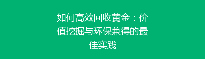 如何高效回收黄金：价值挖掘与环保兼得的最佳实践