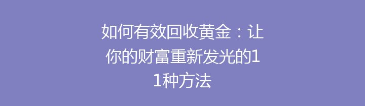 如何有效回收黄金：让你的财富重新发光的11种方法