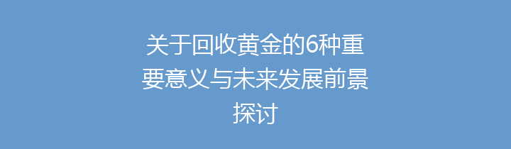 关于回收黄金的6种重要意义与未来发展前景探讨