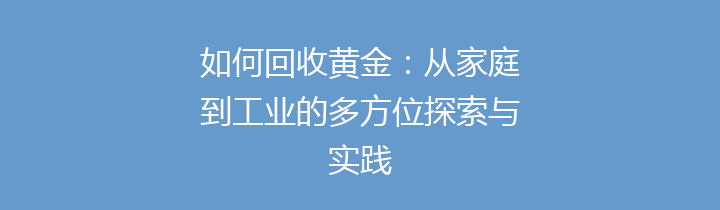 如何回收黄金：从家庭到工业的多方位探索与实践