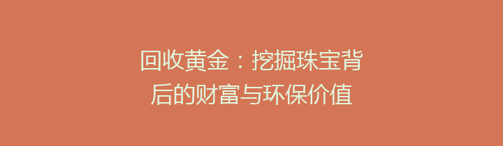 回收黄金：挖掘珠宝背后的财富与环保价值