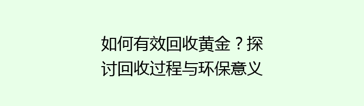 如何有效回收黄金？探讨回收过程与环保意义