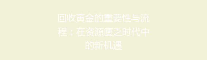 回收黄金的重要性与流程：在资源匮乏时代中的新机遇