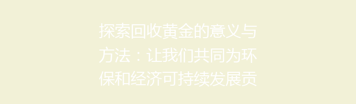 探索回收黄金的意义与方法：让我们共同为环保和经济可持续发展贡献力量