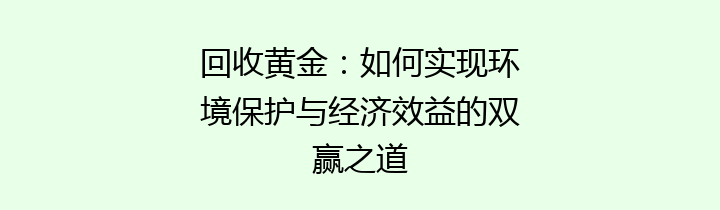 回收黄金：如何实现环境保护与经济效益的双赢之道