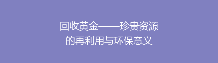 回收黄金——珍贵资源的再利用与环保意义