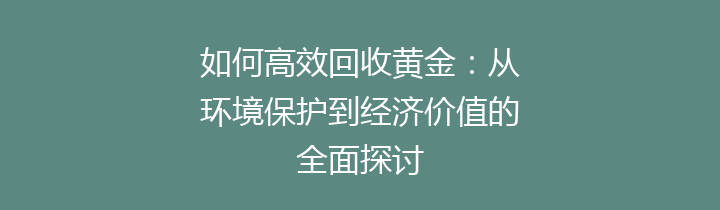 如何高效回收黄金：从环境保护到经济价值的全面探讨