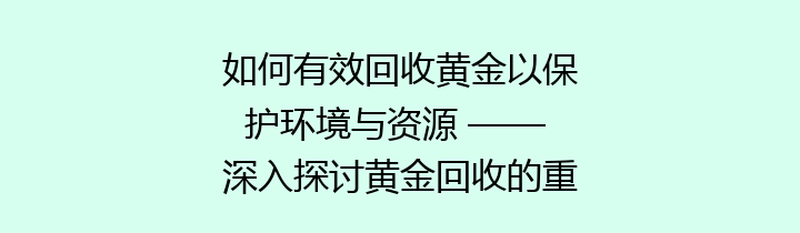 如何有效回收黄金以保护环境与资源 —— 深入探讨黄金回收的重要性与方法