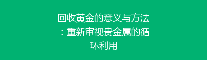 回收黄金的意义与方法：重新审视贵金属的循环利用