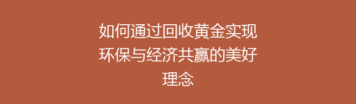 如何通过回收黄金实现环保与经济共赢的美好理念