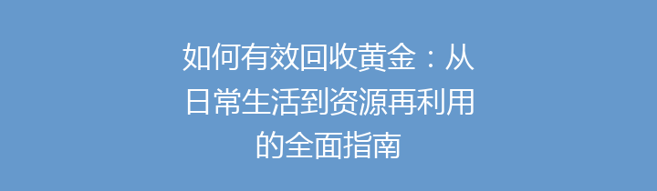 如何有效回收黄金：从日常生活到资源再利用的全面指南