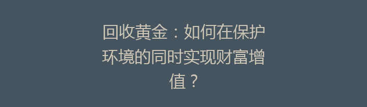 回收黄金：如何在保护环境的同时实现财富增值？