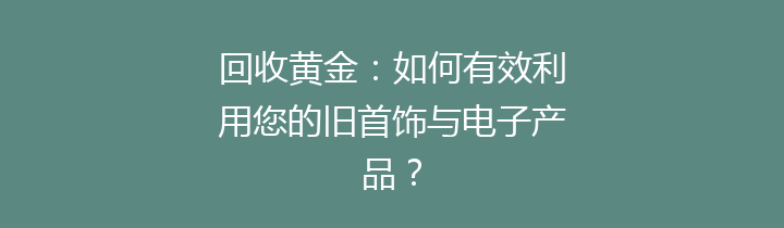 回收黄金：如何有效利用您的旧首饰与电子产品？