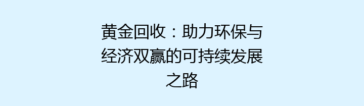 黄金回收：助力环保与经济双赢的可持续发展之路