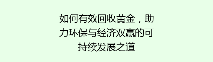 如何有效回收黄金，助力环保与经济双赢的可持续发展之道