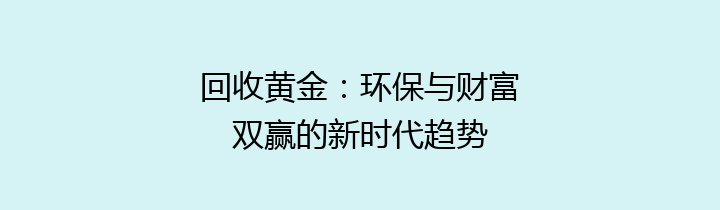 回收黄金：环保与财富双赢的新时代趋势