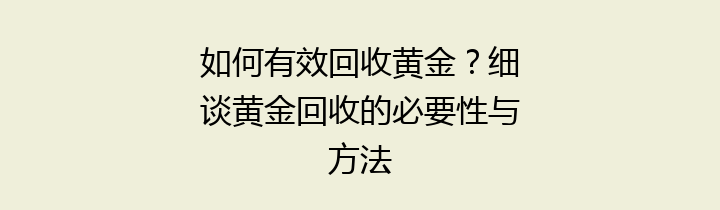 如何有效回收黄金？细谈黄金回收的必要性与方法