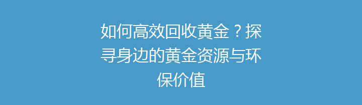 如何高效回收黄金？探寻身边的黄金资源与环保价值