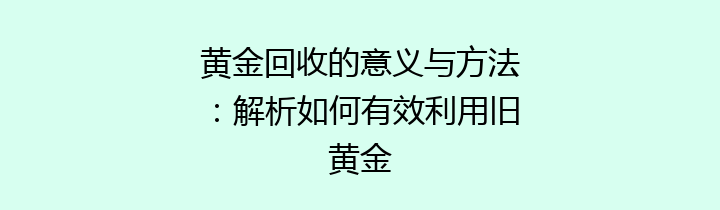 黄金回收的意义与方法：解析如何有效利用旧黄金