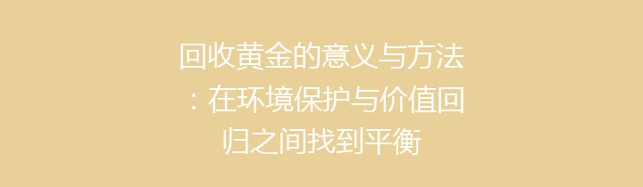 回收黄金的意义与方法：在环境保护与价值回归之间找到平衡