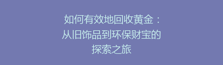 如何有效地回收黄金：从旧饰品到环保财宝的探索之旅