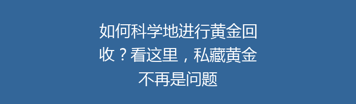 如何科学地进行黄金回收？看这里，私藏黄金不再是问题