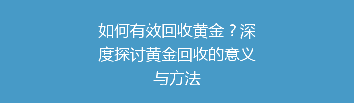 如何有效回收黄金？深度探讨黄金回收的意义与方法