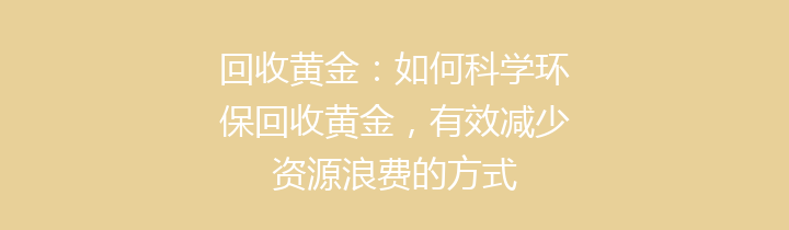 回收黄金：如何科学环保回收黄金，有效减少资源浪费的方式