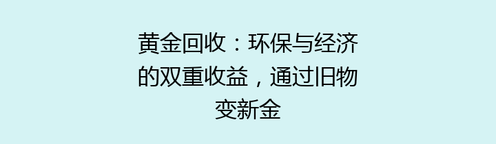 黄金回收：环保与经济的双重收益，通过旧物变新金